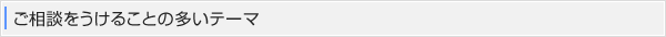 ご相談をうけることの多いテーマ